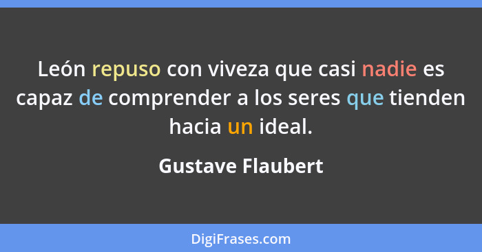 León repuso con viveza que casi nadie es capaz de comprender a los seres que tienden hacia un ideal.... - Gustave Flaubert