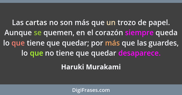 Las cartas no son más que un trozo de papel. Aunque se quemen, en el corazón siempre queda lo que tiene que quedar; por más que las... - Haruki Murakami