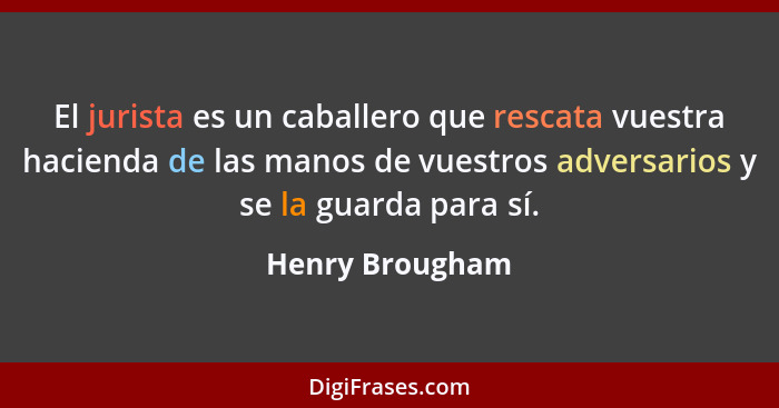 El jurista es un caballero que rescata vuestra hacienda de las manos de vuestros adversarios y se la guarda para sí.... - Henry Brougham