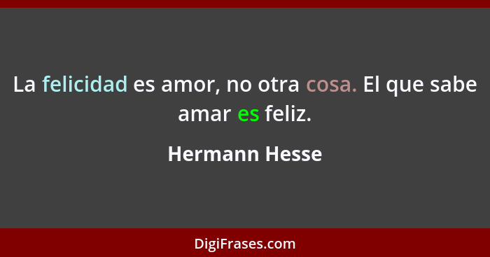 La felicidad es amor, no otra cosa. El que sabe amar es feliz.... - Hermann Hesse