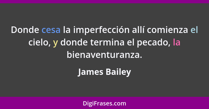 Donde cesa la imperfección allí comienza el cielo, y donde termina el pecado, la bienaventuranza.... - James Bailey