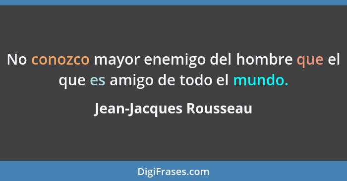 No conozco mayor enemigo del hombre que el que es amigo de todo el mundo.... - Jean-Jacques Rousseau
