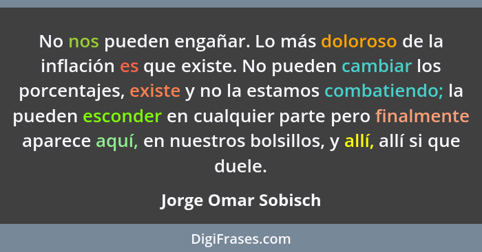 No nos pueden engañar. Lo más doloroso de la inflación es que existe. No pueden cambiar los porcentajes, existe y no la estamos c... - Jorge Omar Sobisch