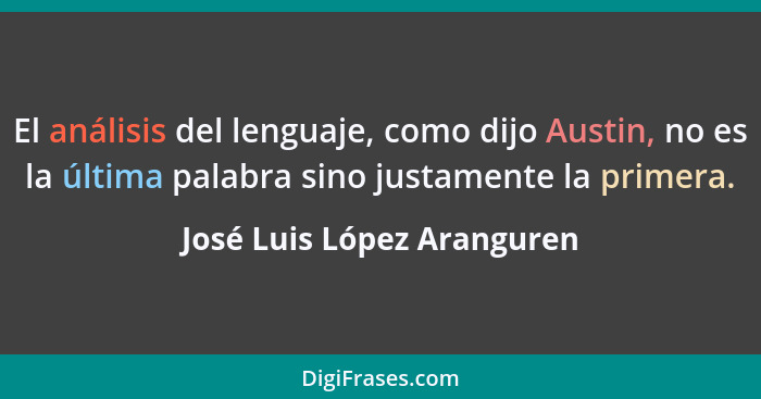 El análisis del lenguaje, como dijo Austin, no es la última palabra sino justamente la primera.... - José Luis López Aranguren