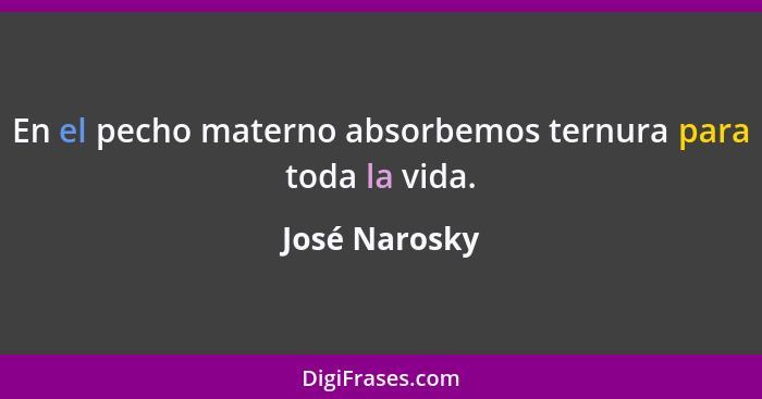 En el pecho materno absorbemos ternura para toda la vida.... - José Narosky