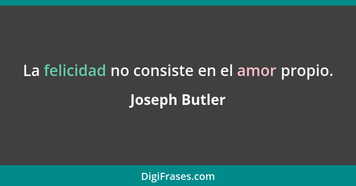 La felicidad no consiste en el amor propio.... - Joseph Butler