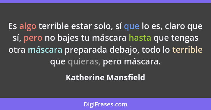 Es algo terrible estar solo, sí que lo es, claro que sí, pero no bajes tu máscara hasta que tengas otra máscara preparada debajo... - Katherine Mansfield