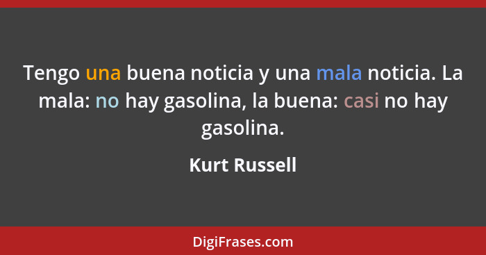 Tengo una buena noticia y una mala noticia. La mala: no hay gasolina, la buena: casi no hay gasolina.... - Kurt Russell