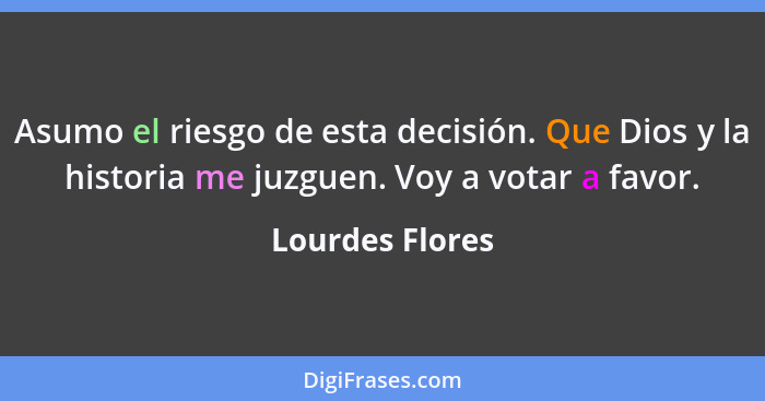 Asumo el riesgo de esta decisión. Que Dios y la historia me juzguen. Voy a votar a favor.... - Lourdes Flores