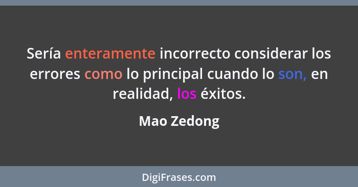 Sería enteramente incorrecto considerar los errores como lo principal cuando lo son, en realidad, los éxitos.... - Mao Zedong