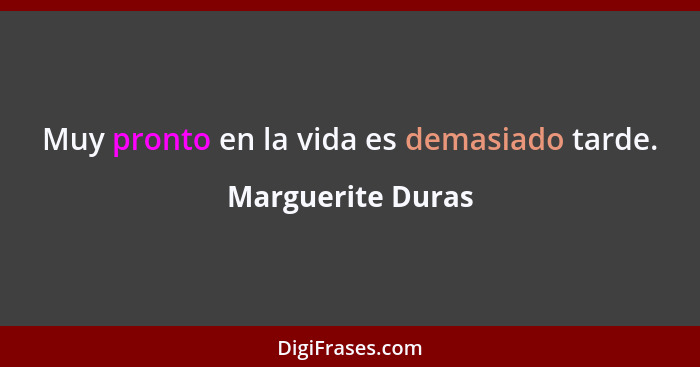 Muy pronto en la vida es demasiado tarde.... - Marguerite Duras