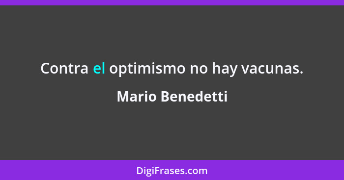 Contra el optimismo no hay vacunas.... - Mario Benedetti