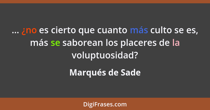 ... ¿no es cierto que cuanto más culto se es, más se saborean los placeres de la voluptuosidad?... - Marqués de Sade