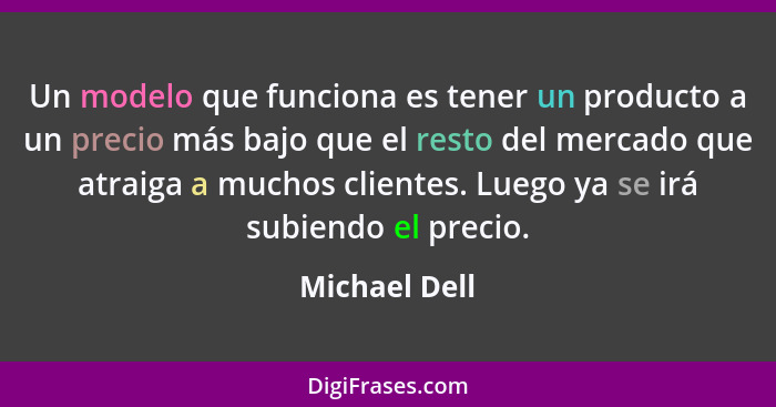 Un modelo que funciona es tener un producto a un precio más bajo que el resto del mercado que atraiga a muchos clientes. Luego ya se ir... - Michael Dell