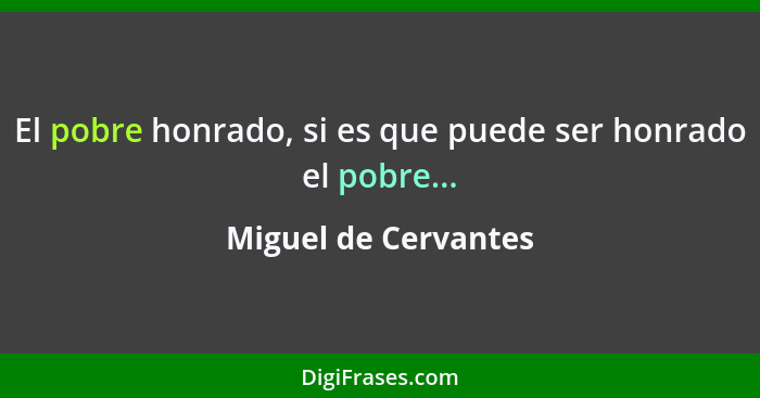 El pobre honrado, si es que puede ser honrado el pobre...... - Miguel de Cervantes