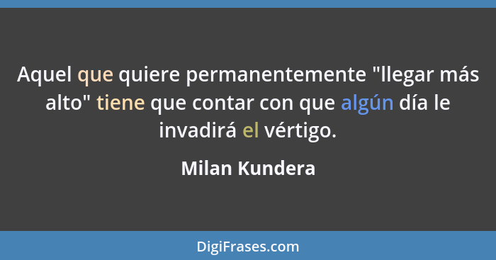 Aquel que quiere permanentemente "llegar más alto" tiene que contar con que algún día le invadirá el vértigo.... - Milan Kundera