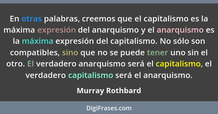 En otras palabras, creemos que el capitalismo es la máxima expresión del anarquismo y el anarquismo es la máxima expresión del capit... - Murray Rothbard
