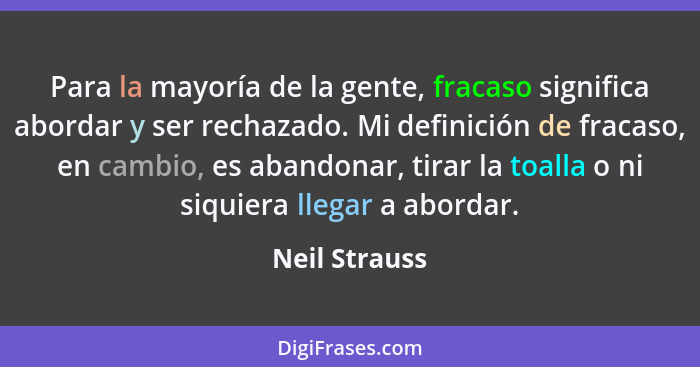 Para la mayoría de la gente, fracaso significa abordar y ser rechazado. Mi definición de fracaso, en cambio, es abandonar, tirar la toa... - Neil Strauss