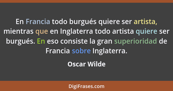 En Francia todo burgués quiere ser artista, mientras que en Inglaterra todo artista quiere ser burgués. En eso consiste la gran superior... - Oscar Wilde