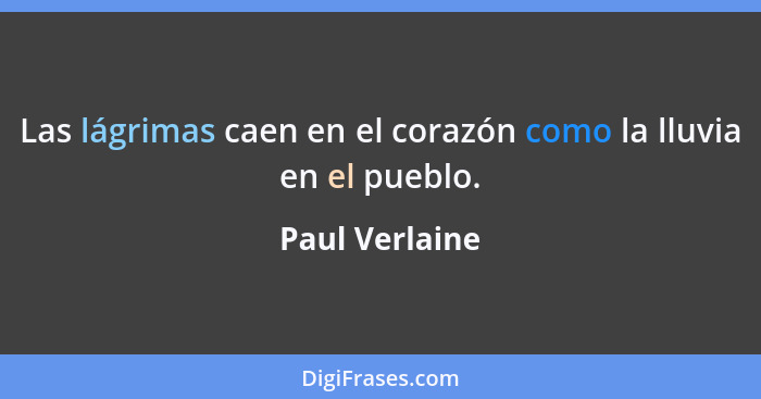 Las lágrimas caen en el corazón como la lluvia en el pueblo.... - Paul Verlaine