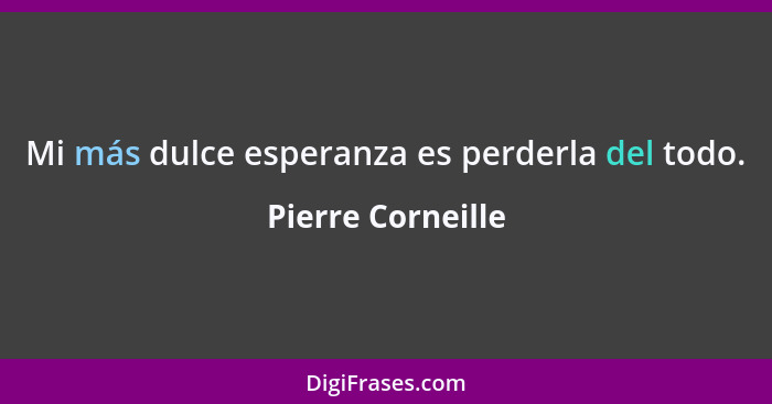 Mi más dulce esperanza es perderla del todo.... - Pierre Corneille