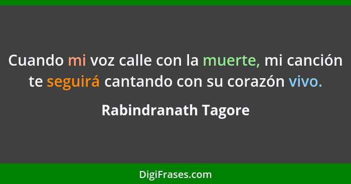 Cuando mi voz calle con la muerte, mi canción te seguirá cantando con su corazón vivo.... - Rabindranath Tagore