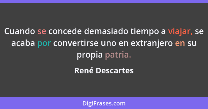 Cuando se concede demasiado tiempo a viajar, se acaba por convertirse uno en extranjero en su propia patria.... - René Descartes