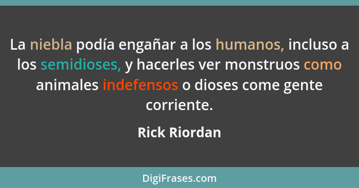 La niebla podía engañar a los humanos, incluso a los semidioses, y hacerles ver monstruos como animales indefensos o dioses come gente... - Rick Riordan