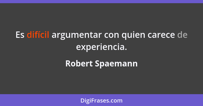 Es difícil argumentar con quien carece de experiencia.... - Robert Spaemann