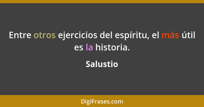 Entre otros ejercicios del espíritu, el más útil es la historia.... - Salustio