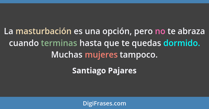 La masturbación es una opción, pero no te abraza cuando terminas hasta que te quedas dormido. Muchas mujeres tampoco.... - Santiago Pajares