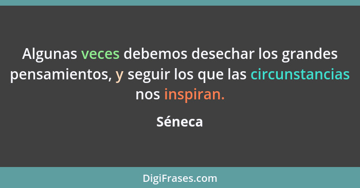 Algunas veces debemos desechar los grandes pensamientos, y seguir los que las circunstancias nos inspiran.... - Séneca