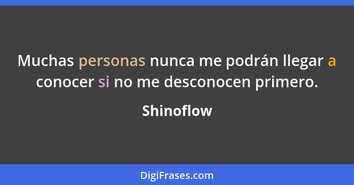 Muchas personas nunca me podrán llegar a conocer si no me desconocen primero.... - Shinoflow