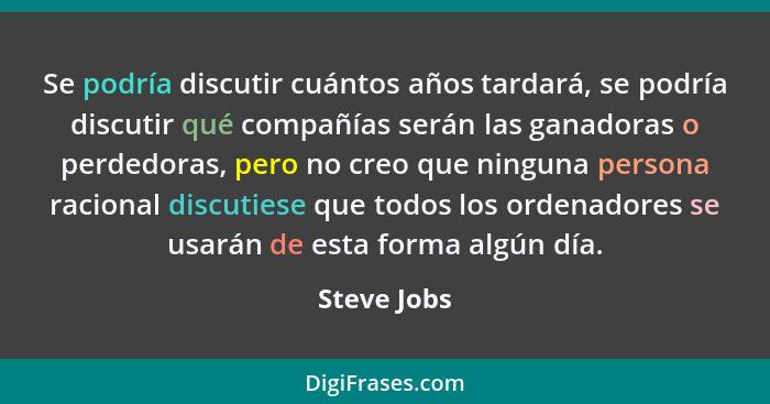 Se podría discutir cuántos años tardará, se podría discutir qué compañías serán las ganadoras o perdedoras, pero no creo que ninguna pers... - Steve Jobs