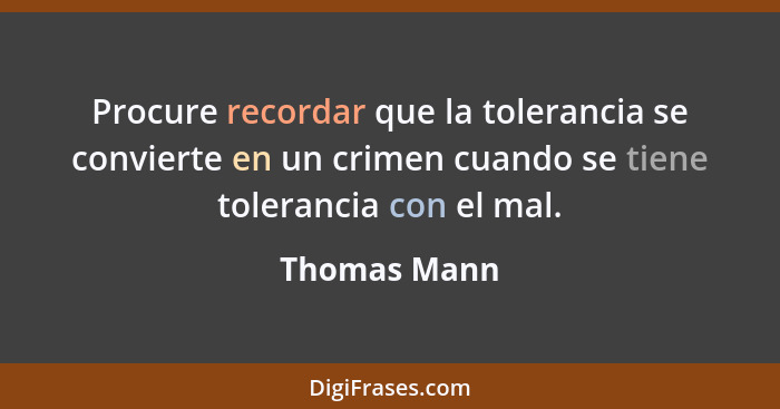 Procure recordar que la tolerancia se convierte en un crimen cuando se tiene tolerancia con el mal.... - Thomas Mann