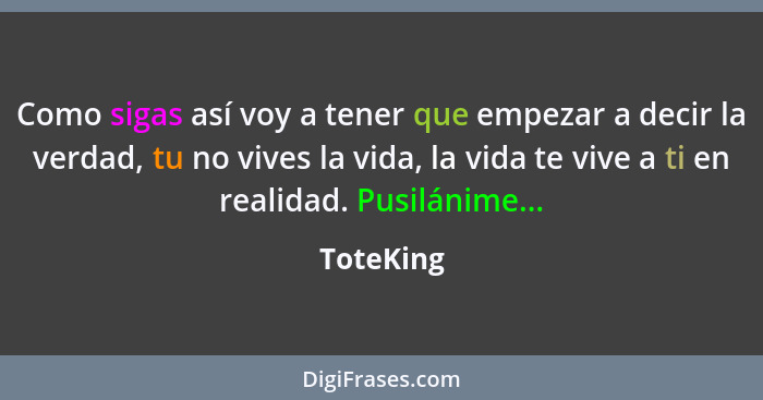 Como sigas así voy a tener que empezar a decir la verdad, tu no vives la vida, la vida te vive a ti en realidad. Pusilánime...... - ToteKing