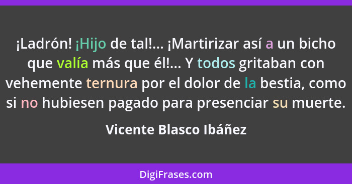 ¡Ladrón! ¡Hijo de tal!... ¡Martirizar así a un bicho que valía más que él!... Y todos gritaban con vehemente ternura por el do... - Vicente Blasco Ibáñez