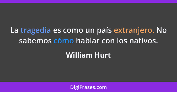 La tragedia es como un país extranjero. No sabemos cómo hablar con los nativos.... - William Hurt