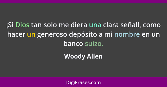 ¡Si Dios tan solo me diera una clara señal!, como hacer un generoso depósito a mi nombre en un banco suizo.... - Woody Allen