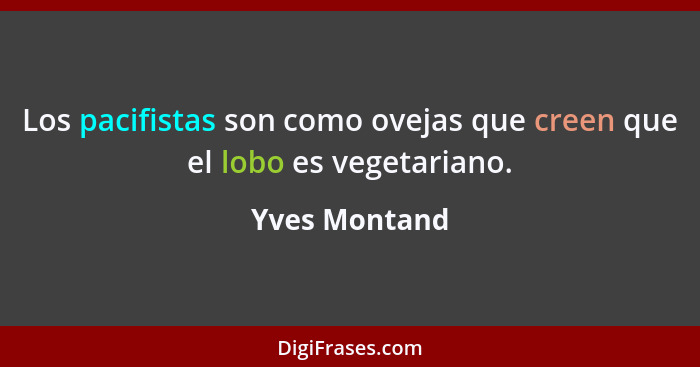 Los pacifistas son como ovejas que creen que el lobo es vegetariano.... - Yves Montand