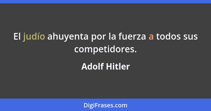 El judío ahuyenta por la fuerza a todos sus competidores.... - Adolf Hitler