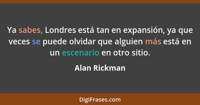 Ya sabes, Londres está tan en expansión, ya que veces se puede olvidar que alguien más está en un escenario en otro sitio.... - Alan Rickman