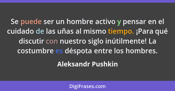 Se puede ser un hombre activo y pensar en el cuidado de las uñas al mismo tiempo. ¡Para qué discutir con nuestro siglo inútilmente... - Aleksandr Pushkin