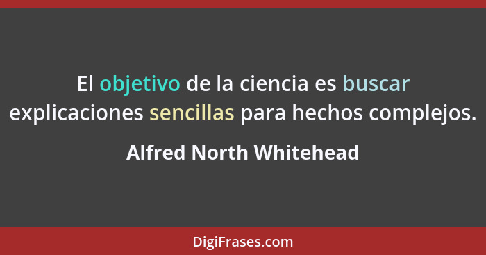 El objetivo de la ciencia es buscar explicaciones sencillas para hechos complejos.... - Alfred North Whitehead