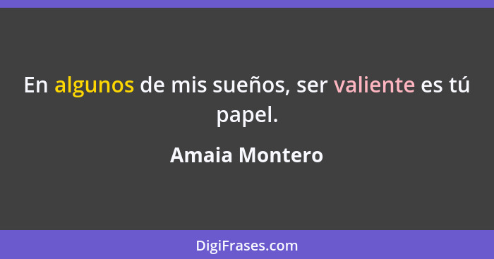 En algunos de mis sueños, ser valiente es tú papel.... - Amaia Montero