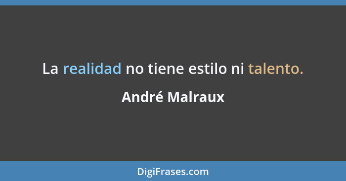 La realidad no tiene estilo ni talento.... - André Malraux