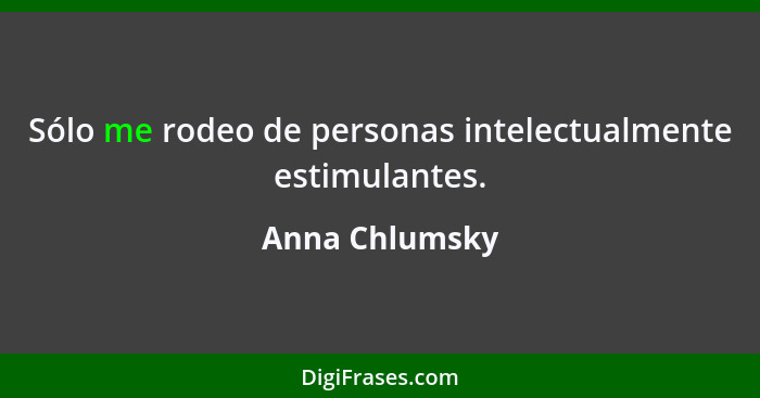 Sólo me rodeo de personas intelectualmente estimulantes.... - Anna Chlumsky