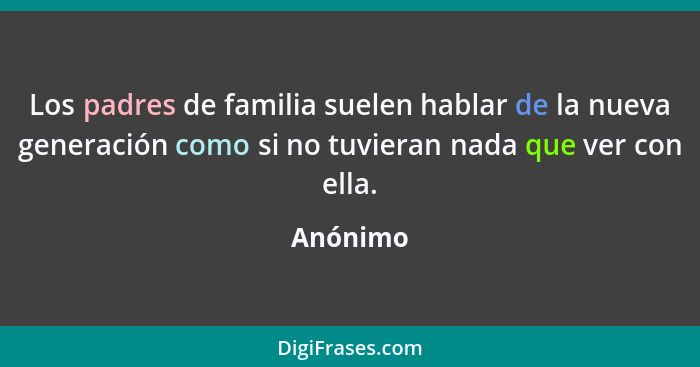 Los padres de familia suelen hablar de la nueva generación como si no tuvieran nada que ver con ella.... - Anónimo