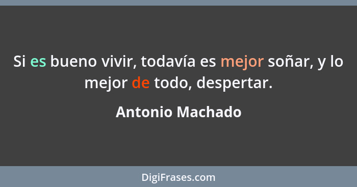 Si es bueno vivir, todavía es mejor soñar, y lo mejor de todo, despertar.... - Antonio Machado
