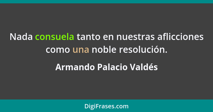Nada consuela tanto en nuestras aflicciones como una noble resolución.... - Armando Palacio Valdés